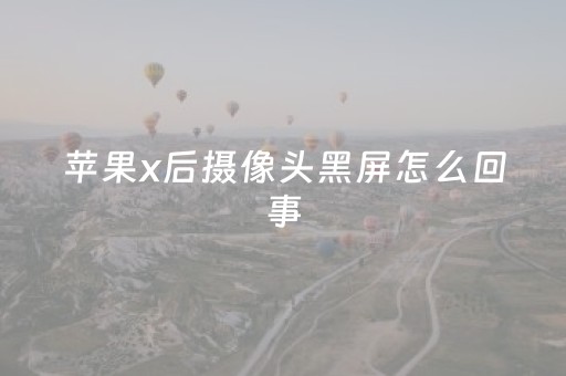 苹果x后摄像头黑屏怎么回事（苹果x后摄像头黑屏怎么回事啊）