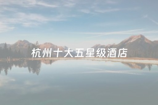 杭州十大五星级酒店（杭州十大五星级酒店排名）