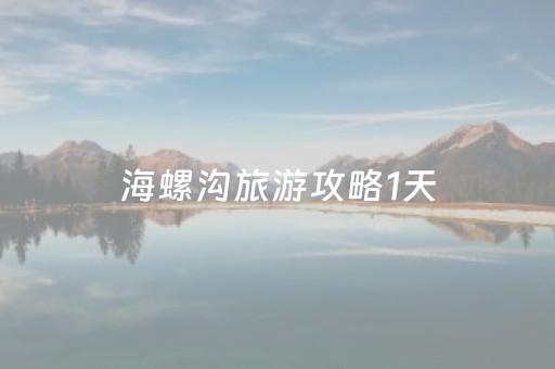海螺沟旅游攻略1天（海螺沟旅游指南）