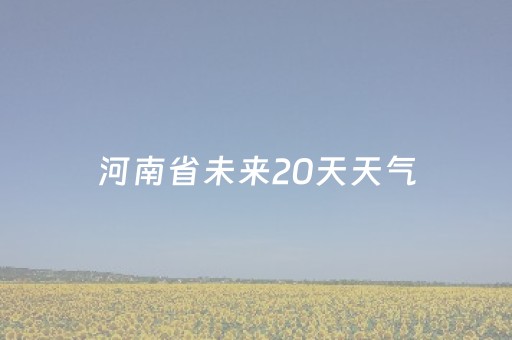 河南省未来20天天气（河南最近15天天气）