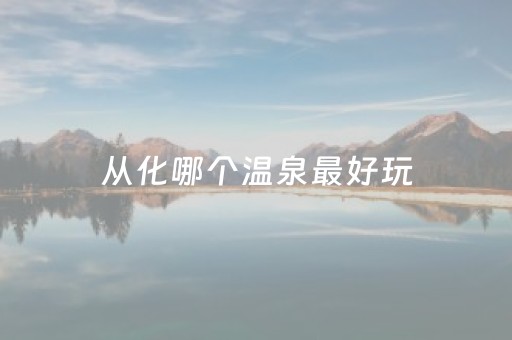 从化哪个温泉最好玩（从化哪个温泉最好玩的）