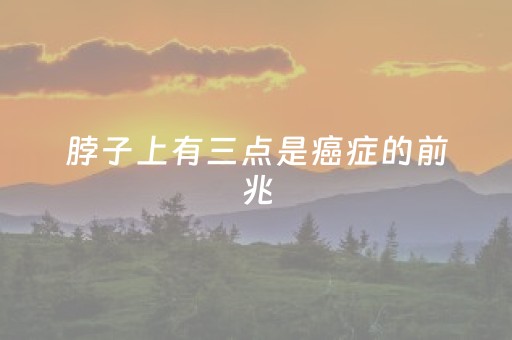 脖子上有三点是癌症的前兆（脖子上有三点是癌症的前兆下颌骨会疼吗）