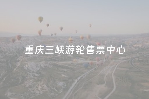 重庆三峡游轮售票中心（重庆三峡旅游游轮）