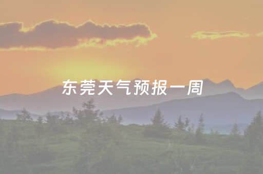 东莞天气预报一周（东莞天气预报一周7天）