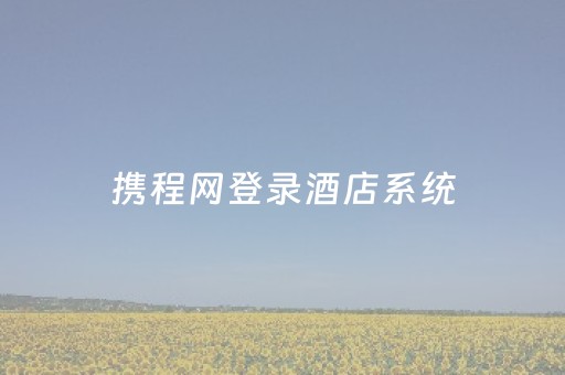 携程网登录酒店系统（携程酒店登陆系统）