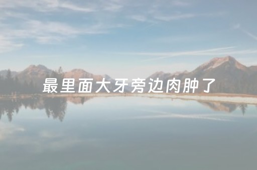 最里面大牙旁边肉肿了（最里面大牙旁边肉肿了不疼）