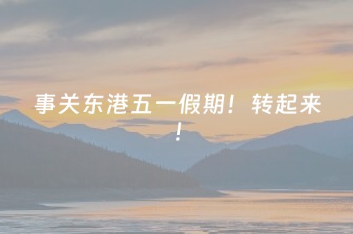 事关东港五一假期！转起来！
