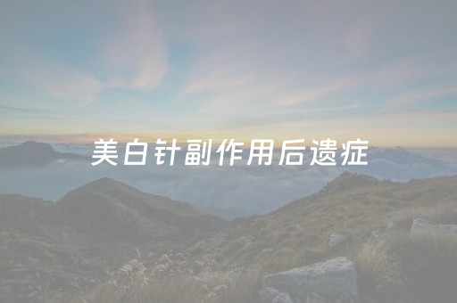美白针副作用后遗症（美白针有负作用吗?）