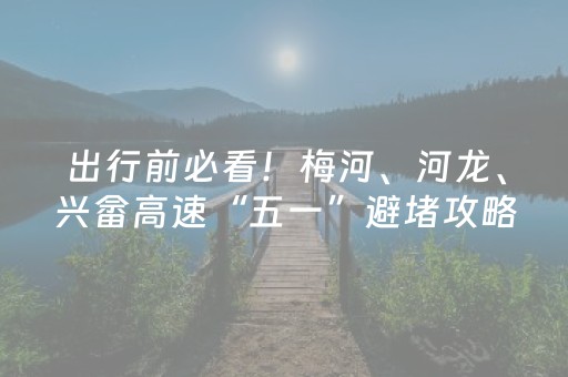 出行前必看！梅河、河龙、兴畲高速“五一”避堵攻略来了