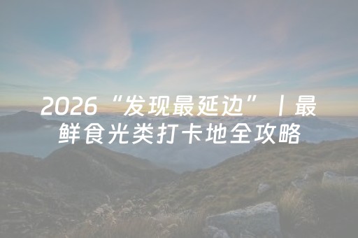 2026“发现最延边”丨最鲜食光类打卡地全攻略（上）