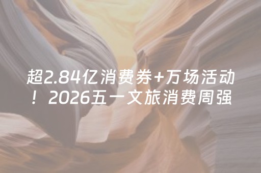超2.84亿消费券+万场活动！2026五一文旅消费周强势来袭