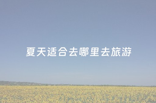 夏天适合去哪里去旅游（夏天适合去哪儿旅行）