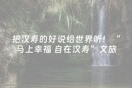 把汉寿的好说给世界听！“马上幸福 自在汉寿”文旅征集评选活动启动