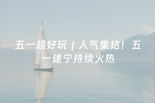 五一超好玩｜人气集结！五一建宁持续火热，游玩热度居高不下