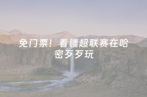 免门票！看疆超联赛在哈密歹歹玩