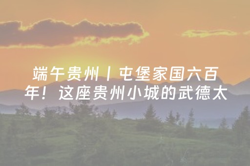 端午贵州丨屯堡家国六百年！这座贵州小城的武德太充沛了！（6/18-21）