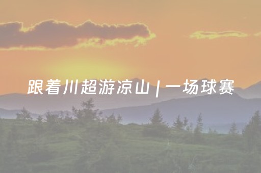 跟着川超游凉山 | 一场球赛，两张请柬：凉山主场迎战达州