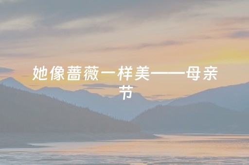 她像蔷薇一样美——母亲节，陪妈妈走一趟花路吧~