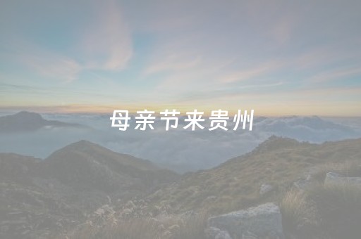 母亲节来贵州，带妈妈领略不一样的旅游体验