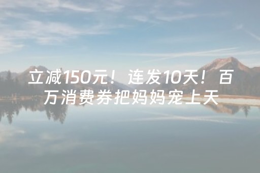 立减150元！连发10天！百万消费券把妈妈宠上天