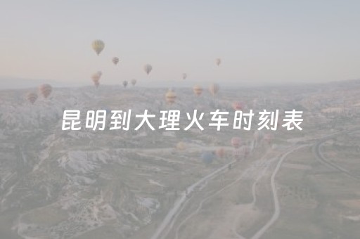 昆明到大理火车时刻表（昆明到大理火车时刻表12306）