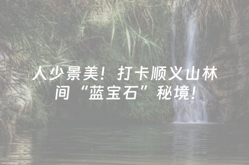 人少景美！打卡顺义山林间“蓝宝石”秘境！