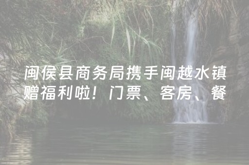 闽侯县商务局携手闽越水镇赠福利啦！门票、客房、餐饮三大品类券即将上线！
