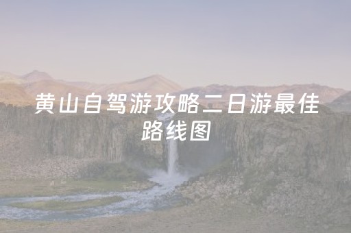 黄山自驾游攻略二日游最佳路线图（黄山自驾旅游攻略二日游山上住一晚）