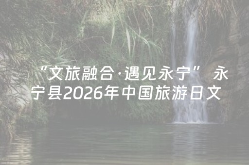 “文旅融合·遇见永宁” 永宁县2026年中国旅游日文旅宣传活动启幕