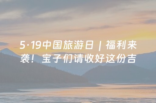 5·19中国旅游日｜福利来袭！宝子们请收好这份吉安旅游优惠礼包