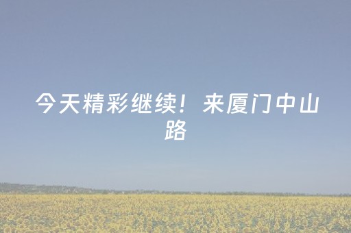 今天精彩继续！来厦门中山路，解锁一大波惊喜！