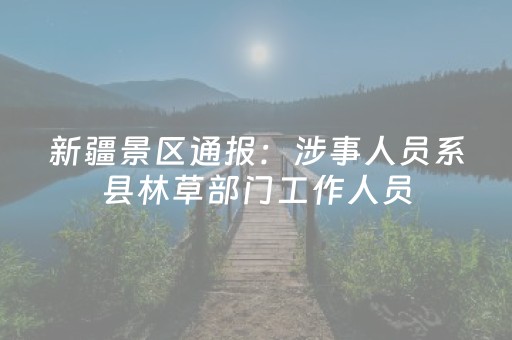 新疆景区通报：涉事人员系县林草部门工作人员