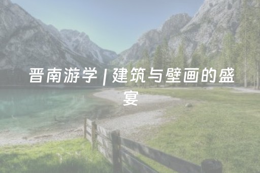 晋南游学 | 建筑与壁画的盛宴（6/3-7）