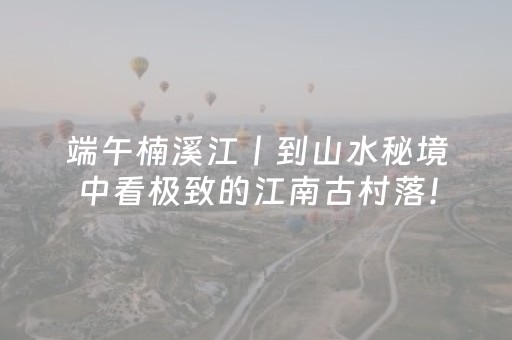 端午楠溪江丨到山水秘境中看极致的江南古村落！（6/18-21）