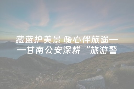 藏蓝护美景 暖心伴旅途——甘南公安深耕“旅游警务”护航游客平安