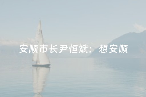 安顺市长尹恒斌：想安顺，就来安顺！——第十二届安顺旅游产业发展大会开幕