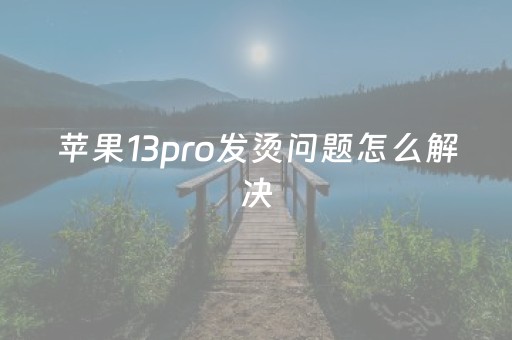 苹果13pro发烫问题怎么解决（苹果13pro发烫怎么解决方法）