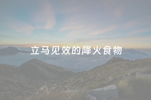 立马见效的降火食物（立马见效的降火食物春天）