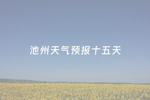 池州天气预报十五天（池州天气预报十五天查询）