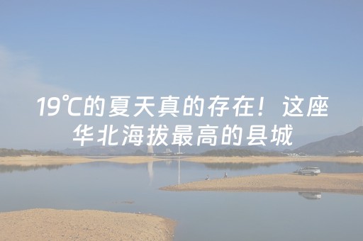 19℃的夏天真的存在！这座华北海拔最高的县城，刚刚拿下国家级避暑金牌