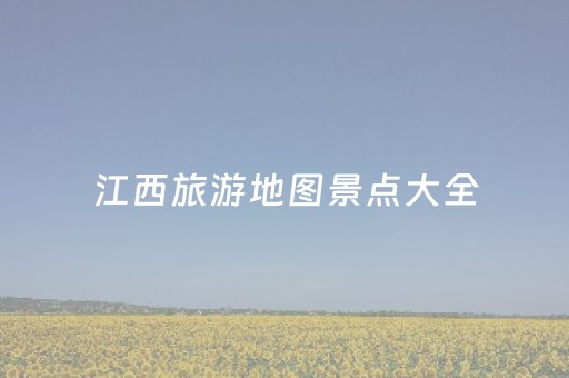 江西旅游地图景点大全（江西旅游地图 景点）