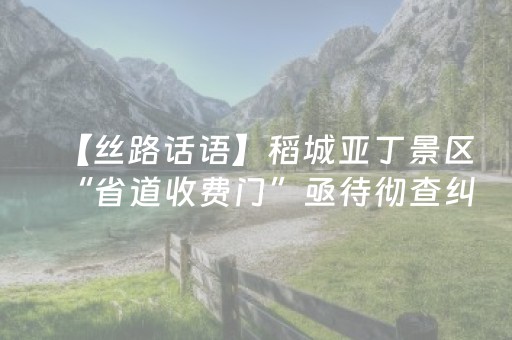 【丝路话语】稻城亚丁景区“省道收费门”亟待彻查纠偏