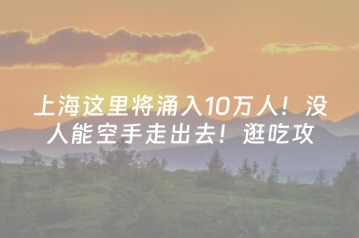 上海这里将涌入10万人！没人能空手走出去！逛吃攻略↗