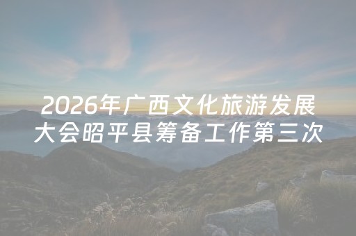 2026年广西文化旅游发展大会昭平县筹备工作第三次调度会召开