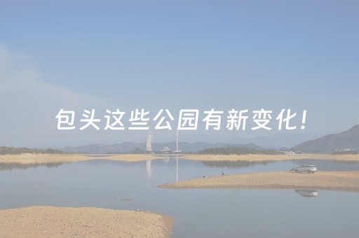 包头这些公园有新变化！