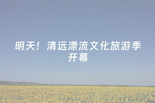 明天！清远漂流文化旅游季开幕，《只此清远：发现广东之美》首期将同步首发！