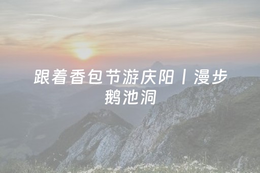 跟着香包节游庆阳丨漫步鹅池洞，一洞清泉沉淀岁月风华