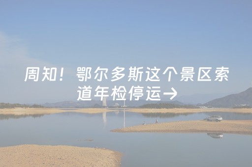 周知！鄂尔多斯这个景区索道年检停运→