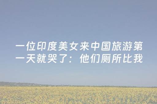 一位印度美女来中国旅游第一天就哭了：他们厕所比我家厨房还干净