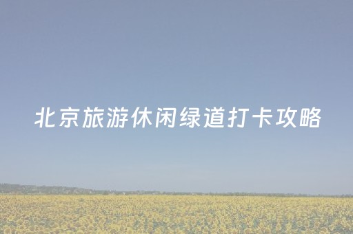北京旅游休闲绿道打卡攻略（4星篇）｜山间寻趣，进阶游玩